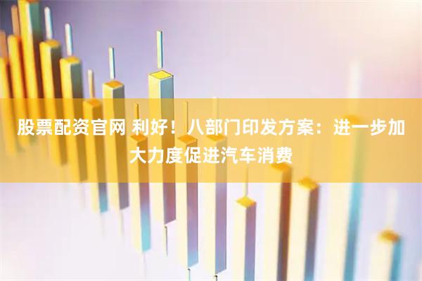 股票配资官网 利好！八部门印发方案：进一步加大力度促进汽车消费