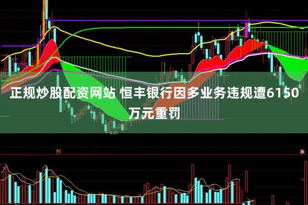 正规炒股配资网站 恒丰银行因多业务违规遭6150万元重罚
