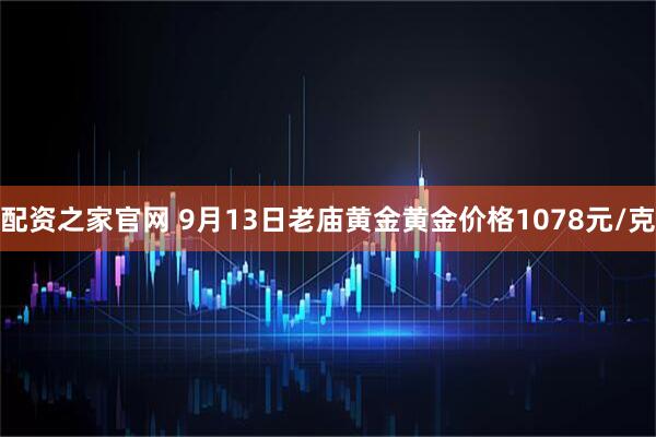 配资之家官网 9月13日老庙黄金黄金价格1078元/克