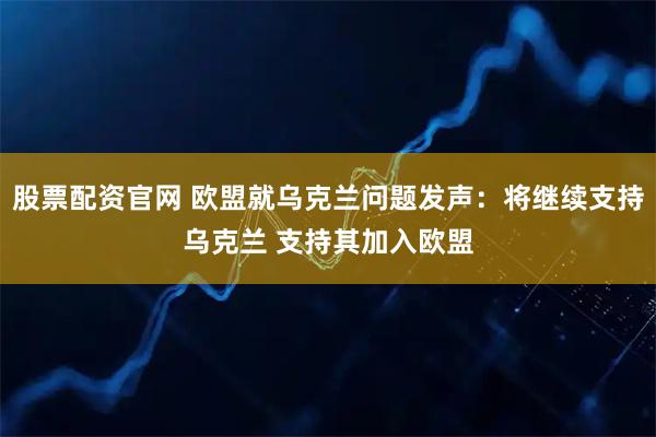 股票配资官网 欧盟就乌克兰问题发声：将继续支持乌克兰 支持其加入欧盟