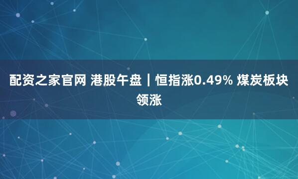 配资之家官网 港股午盘｜恒指涨0.49% 煤炭板块领涨