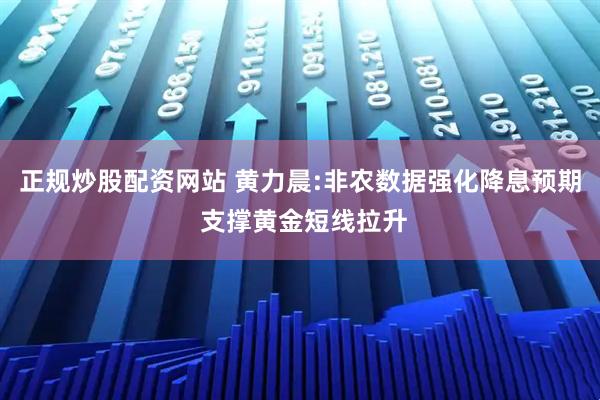 正规炒股配资网站 黄力晨:非农数据强化降息预期 支撑黄金短线拉升