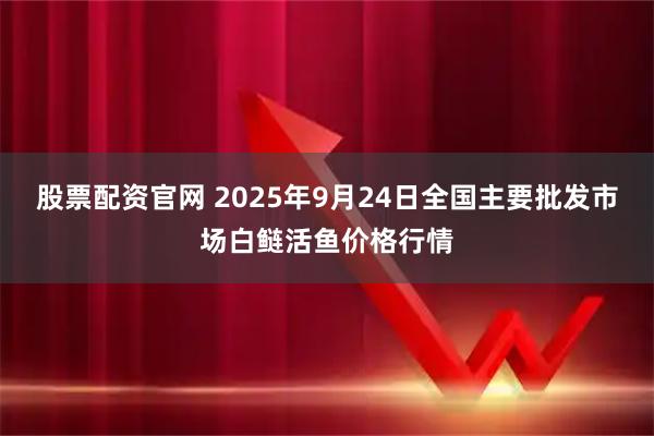 股票配资官网 2025年9月24日全国主要批发市场白鲢活鱼价格行情