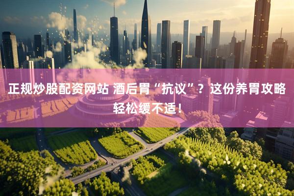 正规炒股配资网站 酒后胃“抗议”？这份养胃攻略轻松缓不适！