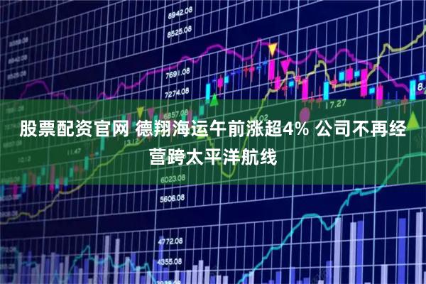 股票配资官网 德翔海运午前涨超4% 公司不再经营跨太平洋航线