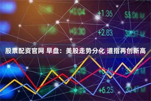 股票配资官网 早盘:美股走势分化 道指再创新高