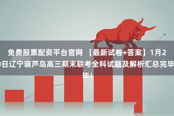 免费股票配资平台官网 【最新试卷+答案】1月20日辽宁葫芦岛高三期末联考全科试题及解析汇总完毕！