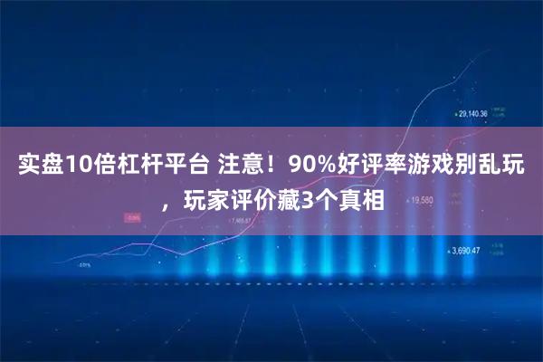 实盘10倍杠杆平台 注意！90%好评率游戏别乱玩，玩家评价藏3个真相