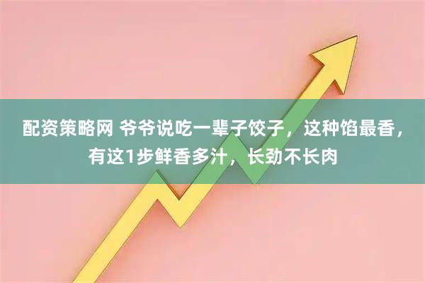 配资策略网 爷爷说吃一辈子饺子，这种馅最香，有这1步鲜香多汁，长劲不长肉