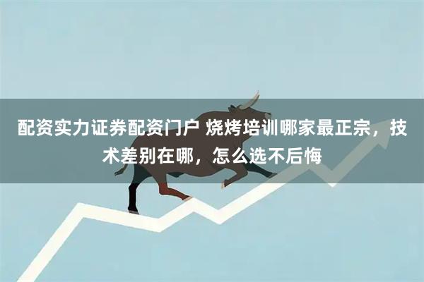 配资实力证券配资门户 烧烤培训哪家最正宗，技术差别在哪，怎么选不后悔