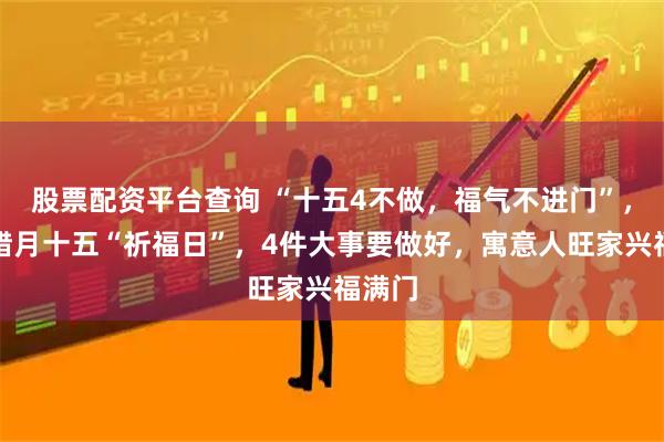 股票配资平台查询 “十五4不做，福气不进门”，今日腊月十五“祈福日”，4件大事要做好，寓意人旺家兴福满门