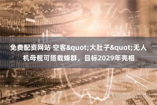 免费配资网站 空客"大肚子"无人机母舰可搭载蜂群，目标2029年亮相