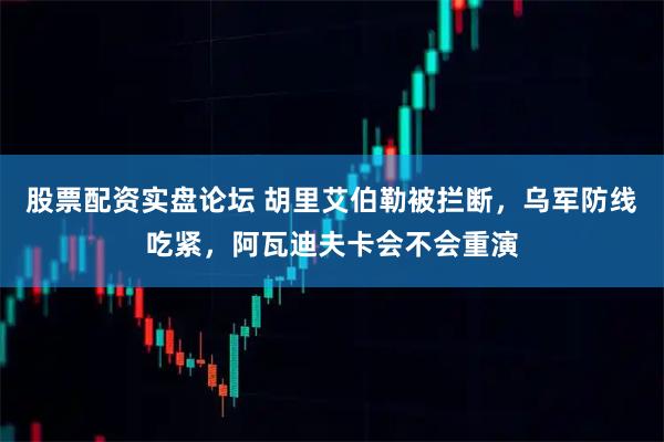 股票配资实盘论坛 胡里艾伯勒被拦断，乌军防线吃紧，阿瓦迪夫卡会不会重演