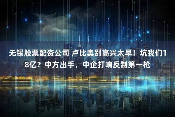 无锡股票配资公司 卢比奥别高兴太早！坑我们18亿？中方出手，中企打响反制第一枪