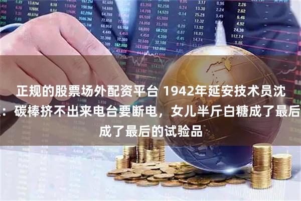 正规的股票场外配资平台 1942年延安技术员沈鸿遇难题：碳棒挤不出来电台要断电，女儿半斤白糖成了最后的试验品