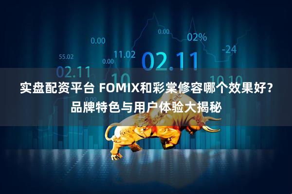 实盘配资平台 FOMIX和彩棠修容哪个效果好？品牌特色与用户体验大揭秘