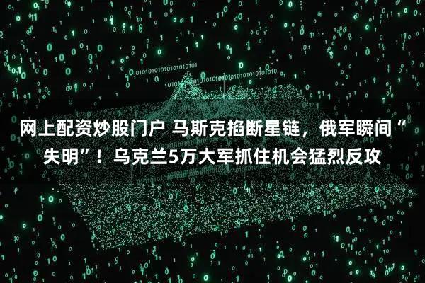 网上配资炒股门户 马斯克掐断星链，俄军瞬间“失明”！乌克兰5万大军抓住机会猛烈反攻