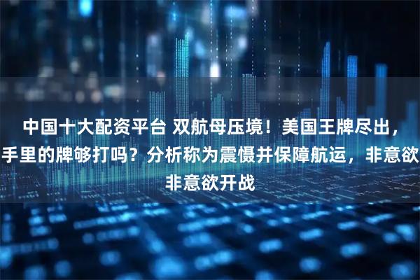 中国十大配资平台 双航母压境!美国王牌尽出,伊朗手里的牌够打吗?分析称为震慑并保障航运,非意欲开战