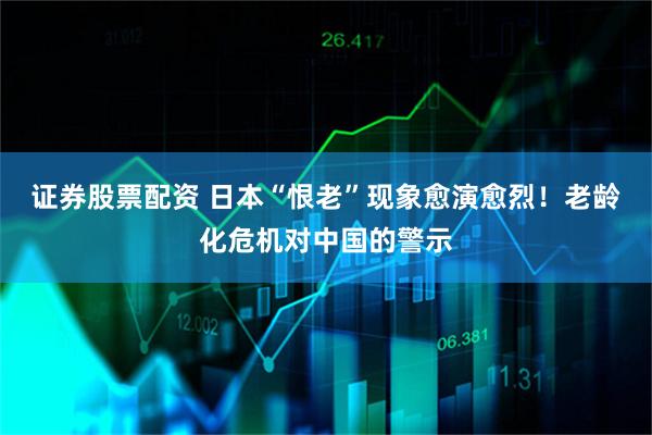 证券股票配资 日本“恨老”现象愈演愈烈！老龄化危机对中国的警示