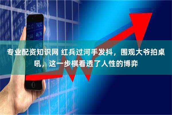 专业配资知识网 红兵过河手发抖，围观大爷拍桌吼，这一步棋看透了人性的博弈