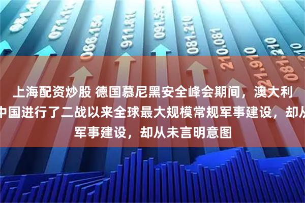 上海配资炒股 德国慕尼黑安全峰会期间，澳大利亚防长称：中国进行了二战以来全球最大规模常规军事建设，却从未言明意图
