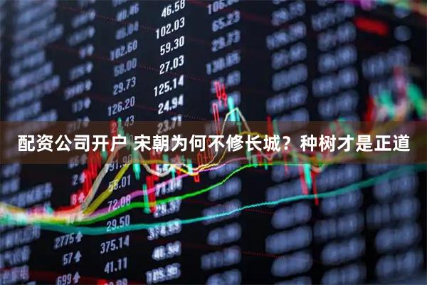 配资公司开户 宋朝为何不修长城？种树才是正道
