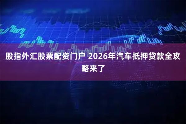 股指外汇股票配资门户 2026年汽车抵押贷款全攻略来了