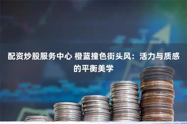 配资炒股服务中心 橙蓝撞色街头风:活力与质感的平衡美学