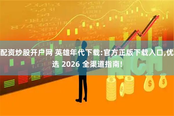 配资炒股开户网 英雄年代下载:官方正版下载入口,优选 2026 全渠道指南!
