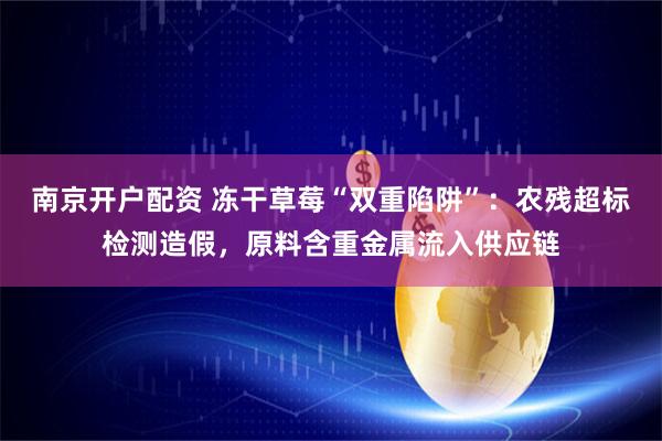 南京开户配资 冻干草莓“双重陷阱”:农残超标检测造假,原料含重金属流入供应链