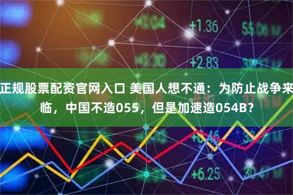 正规股票配资官网入口 美国人想不通：为防止战争来临，中国不造055，但是加速造054B？