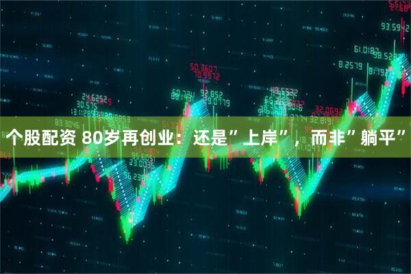 个股配资 80岁再创业：还是”上岸”，而非”躺平”