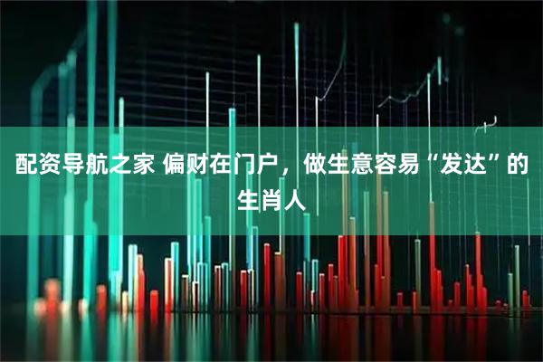 配资导航之家 偏财在门户,做生意容易“发达”的生肖人