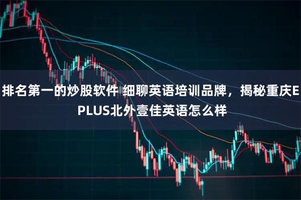 排名第一的炒股软件 细聊英语培训品牌，揭秘重庆E PLUS北外壹佳英语怎么样