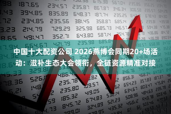 中国十大配资公司 2026燕博会同期20+场活动：滋补生态大会领衔，全链资源精准对接