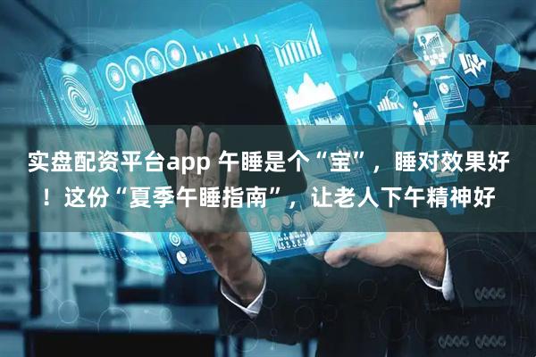实盘配资平台app 午睡是个“宝”，睡对效果好！这份“夏季午睡指南”，让老人下午精神好