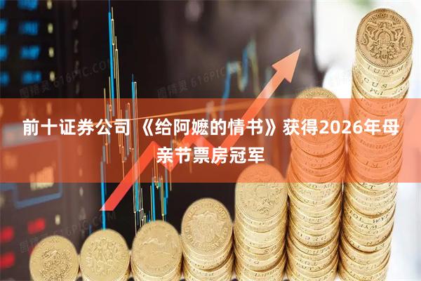 前十证券公司 《给阿嬷的情书》获得2026年母亲节票房冠军