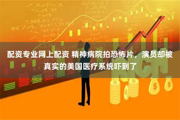 配资专业网上配资 精神病院拍恐怖片，演员却被真实的美国医疗系统吓到了