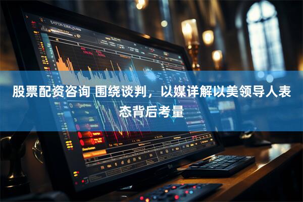 股票配资咨询 围绕谈判，以媒详解以美领导人表态背后考量