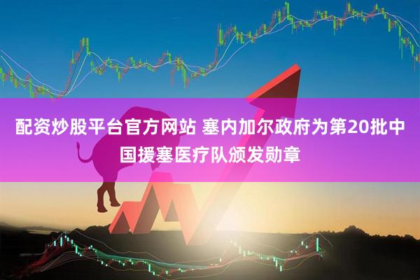 配资炒股平台官方网站 塞内加尔政府为第20批中国援塞医疗队颁发勋章