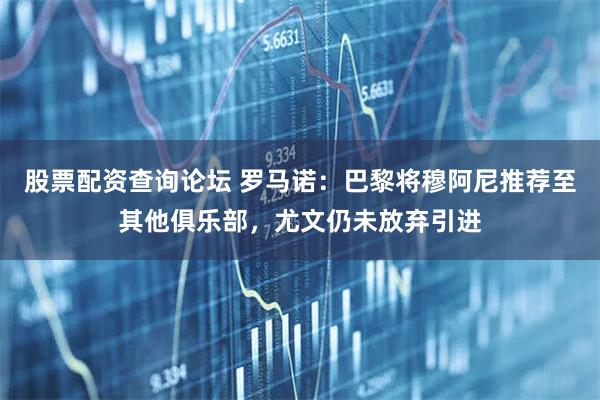 股票配资查询论坛 罗马诺：巴黎将穆阿尼推荐至其他俱乐部，尤文仍未放弃引进