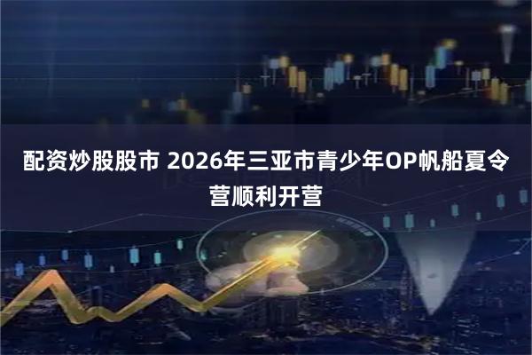配资炒股股市 2026年三亚市青少年OP帆船夏令营顺利开营