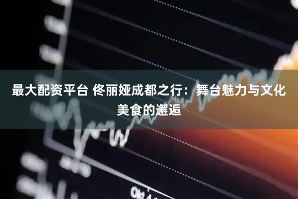最大配资平台 佟丽娅成都之行：舞台魅力与文化美食的邂逅