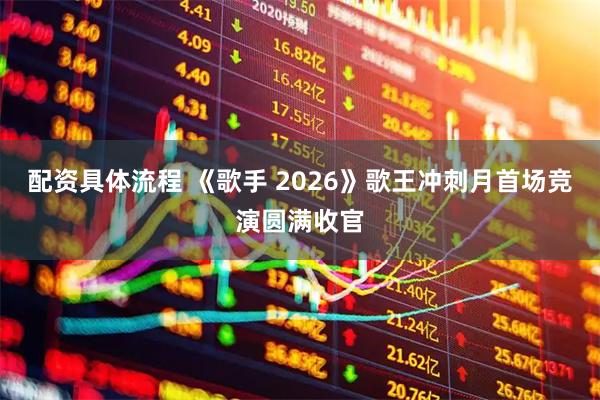 配资具体流程 《歌手 2026》歌王冲刺月首场竞演圆满收官