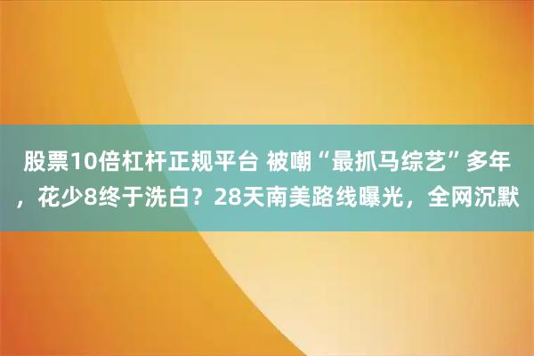 股票10倍杠杆正规平台 被嘲“最抓马综艺”多年，花少8终于洗白？28天南美路线曝光，全网沉默