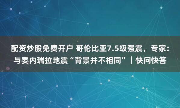 配资炒股免费开户 哥伦比亚7.5级强震，专家：与委内瑞拉地震“背景并不相同”｜快问快答