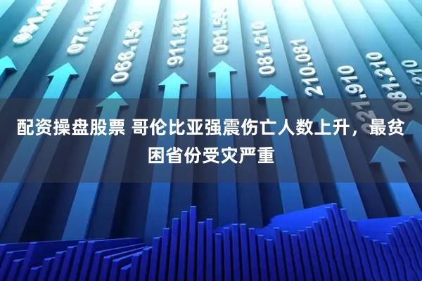 配资操盘股票 哥伦比亚强震伤亡人数上升，最贫困省份受灾严重
