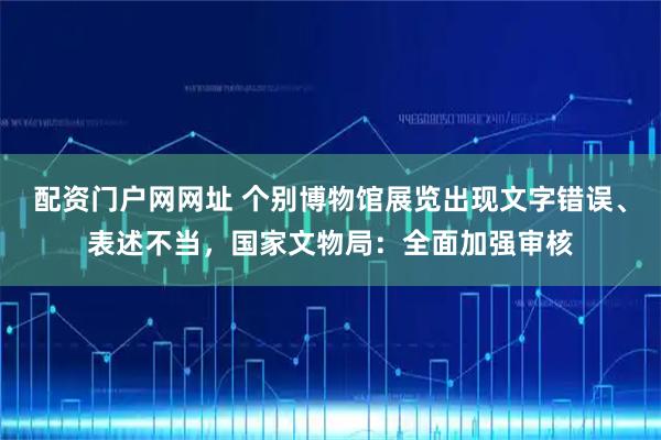 配资门户网网址 个别博物馆展览出现文字错误、表述不当，国家文物局：全面加强审核