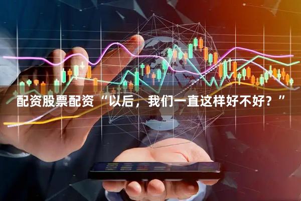 配资股票配资 “以后，我们一直这样好不好？”