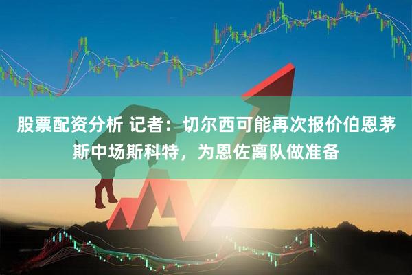 股票配资分析 记者：切尔西可能再次报价伯恩茅斯中场斯科特，为恩佐离队做准备